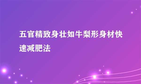 五官精致身壮如牛梨形身材快速减肥法