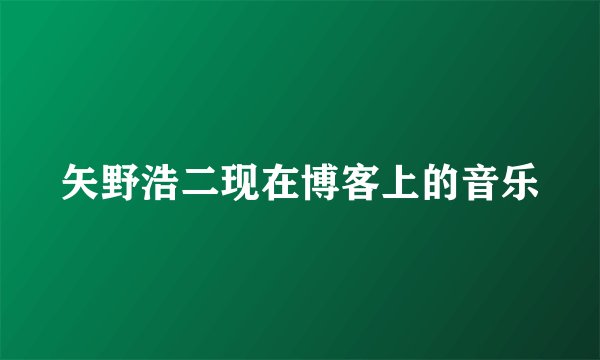 矢野浩二现在博客上的音乐
