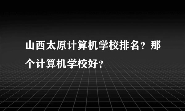山西太原计算机学校排名？那个计算机学校好？