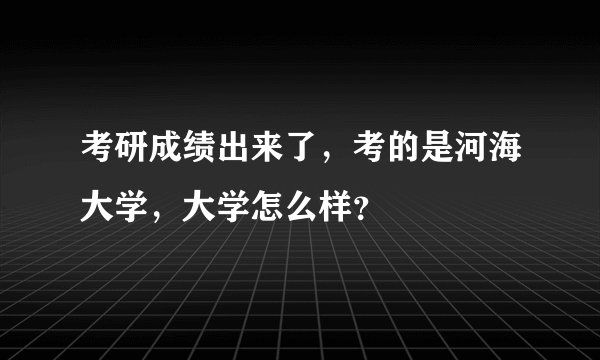 考研成绩出来了，考的是河海大学，大学怎么样？