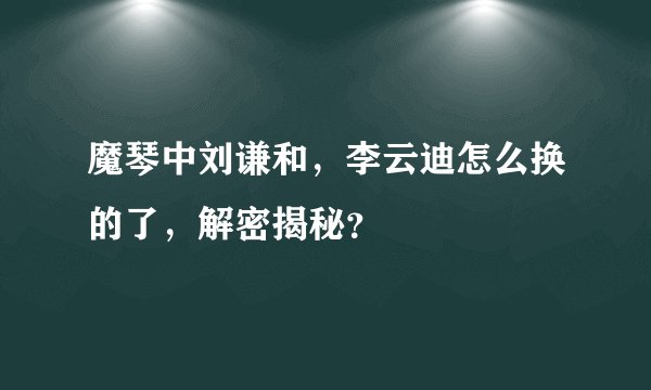 魔琴中刘谦和，李云迪怎么换的了，解密揭秘？