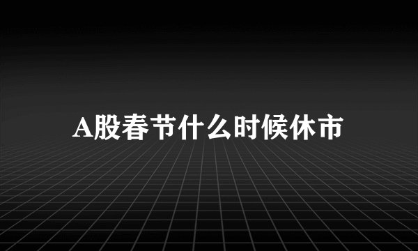 A股春节什么时候休市