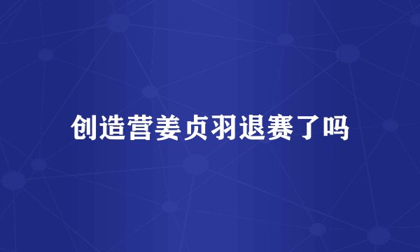 创造营姜贞羽退赛了吗