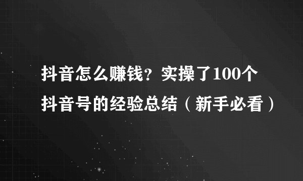 抖音怎么赚钱？实操了100个抖音号的经验总结（新手必看）