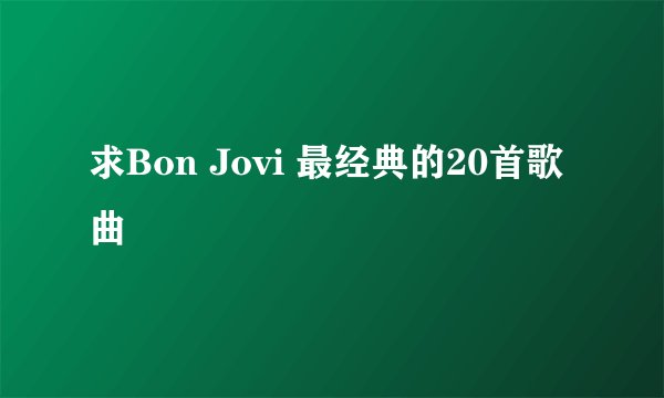 求Bon Jovi 最经典的20首歌曲