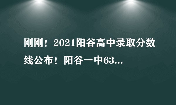 刚刚！2021阳谷高中录取分数线公布！阳谷一中639分...