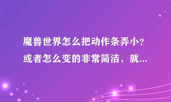 魔兽世界怎么把动作条弄小？或者怎么变的非常简洁，就只有一个动作条可以显示全部的技能