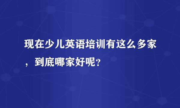 现在少儿英语培训有这么多家，到底哪家好呢？