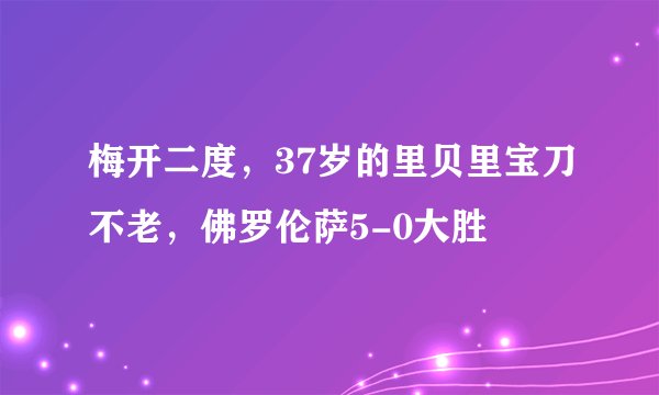 梅开二度，37岁的里贝里宝刀不老，佛罗伦萨5-0大胜