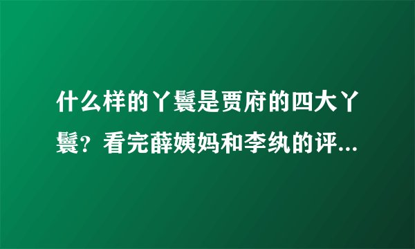 什么样的丫鬟是贾府的四大丫鬟？看完薛姨妈和李纨的评价后，服了