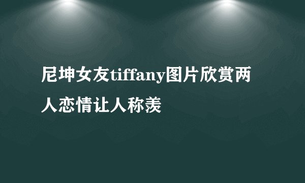 尼坤女友tiffany图片欣赏两人恋情让人称羡
