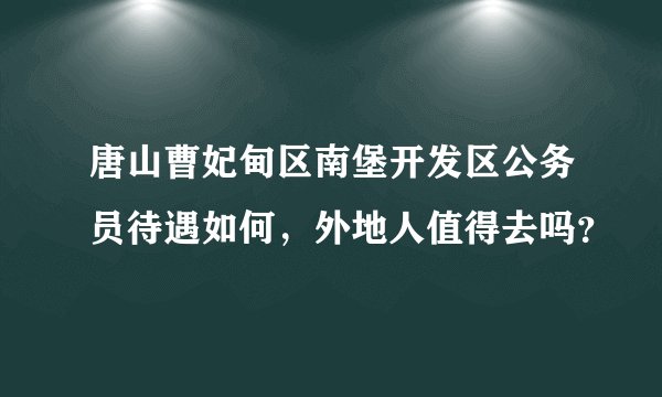 唐山曹妃甸区南堡开发区公务员待遇如何，外地人值得去吗？