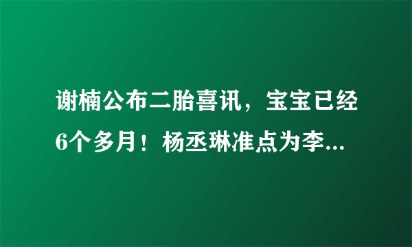 谢楠公布二胎喜讯，宝宝已经6个多月！杨丞琳准点为李荣浩庆生