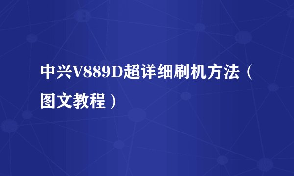 中兴V889D超详细刷机方法（图文教程）