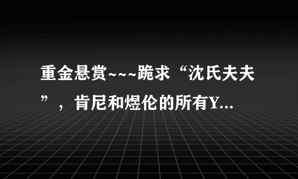 重金悬赏~~~跪求“沈氏夫夫”，肯尼和煜伦的所有YY录音！！要全的，清楚的！非常感谢！！