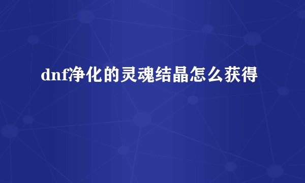 dnf净化的灵魂结晶怎么获得