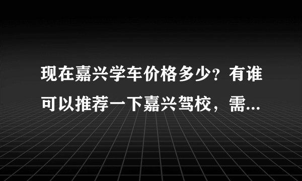 现在嘉兴学车价格多少？有谁可以推荐一下嘉兴驾校，需要好一点的教练
