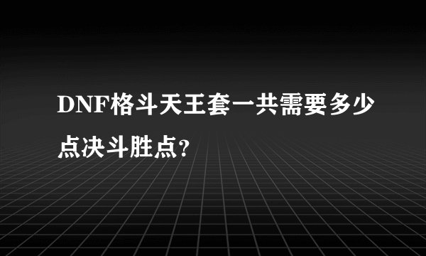 DNF格斗天王套一共需要多少点决斗胜点？