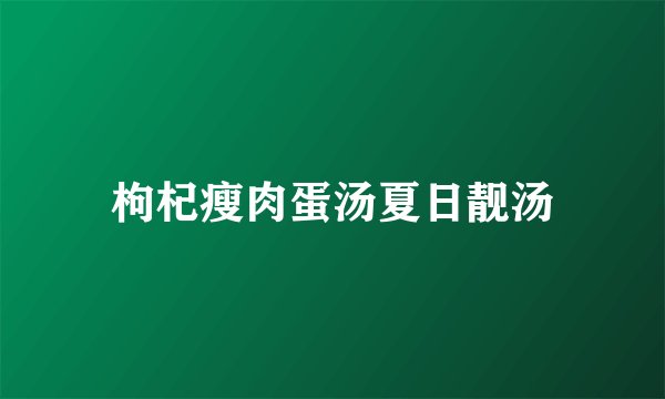 枸杞瘦肉蛋汤夏日靓汤