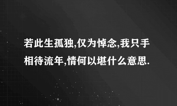 若此生孤独,仅为悼念,我只手相待流年,情何以堪什么意思.