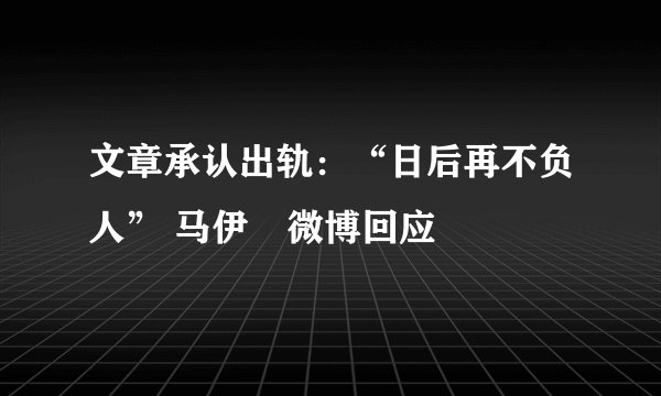 文章承认出轨：“日后再不负人” 马伊琍微博回应