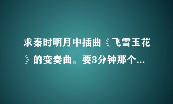 求秦时明月中插曲《飞雪玉花》的变奏曲。要3分钟那个，有断音的那个版本不要— —