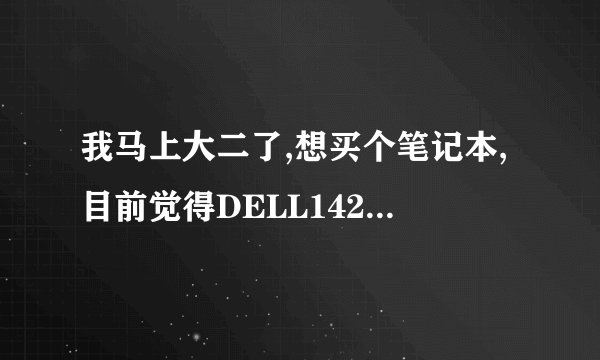 我马上大二了,想买个笔记本,目前觉得DELL1420不错,不知道好不好?谁能再推荐几个啊?只要DELL或IBM的