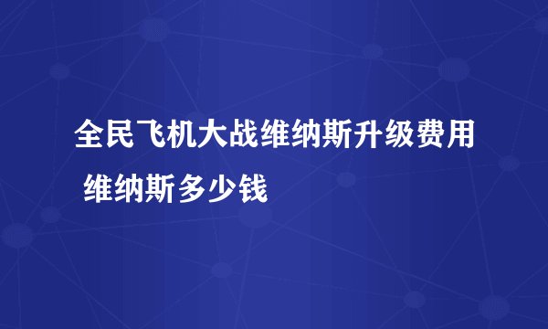 全民飞机大战维纳斯升级费用 维纳斯多少钱