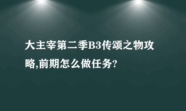 大主宰第二季B3传颂之物攻略,前期怎么做任务?
