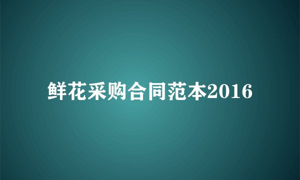 鲜花采购合同范本2016