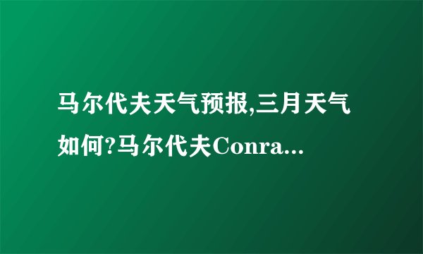 马尔代夫天气预报,三月天气如何?马尔代夫Conrad Rangali岛好吗?