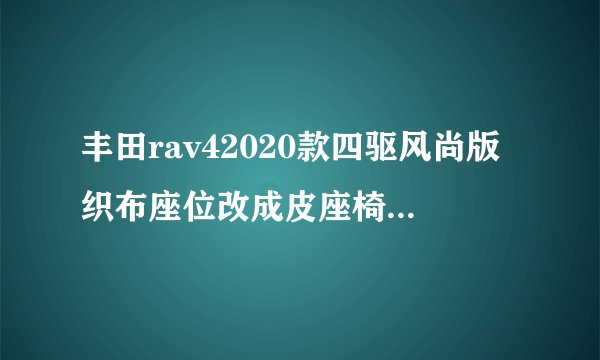 丰田rav42020款四驱风尚版织布座位改成皮座椅什么时间上市？