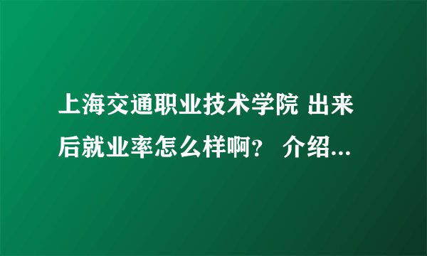 上海交通职业技术学院 出来后就业率怎么样啊？ 介绍下该学校！