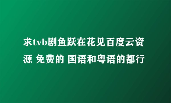 求tvb剧鱼跃在花见百度云资源 免费的 国语和粤语的都行