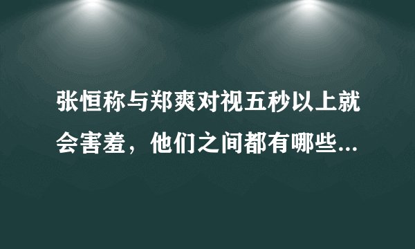 张恒称与郑爽对视五秒以上就会害羞，他们之间都有哪些甜蜜互动？