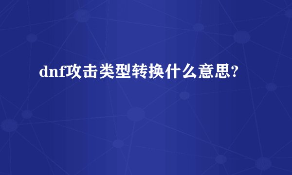 dnf攻击类型转换什么意思?