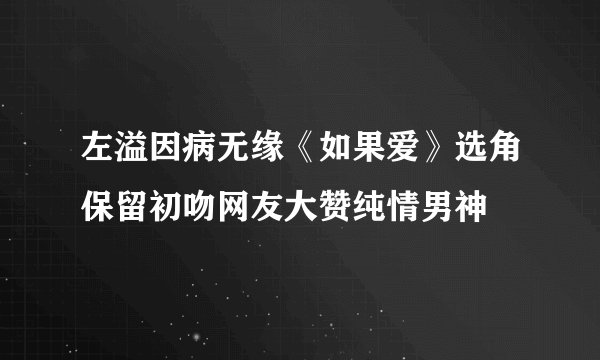 左溢因病无缘《如果爱》选角保留初吻网友大赞纯情男神