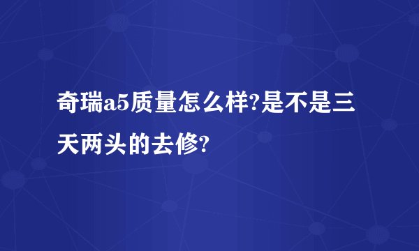奇瑞a5质量怎么样?是不是三天两头的去修?