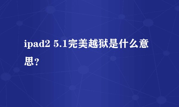 ipad2 5.1完美越狱是什么意思？