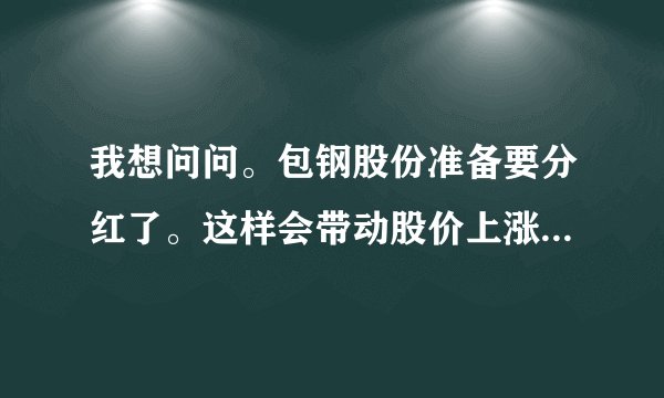 我想问问。包钢股份准备要分红了。这样会带动股价上涨还是下跌了？包钢是个好股吧？现在买合适吗?谢谢。。