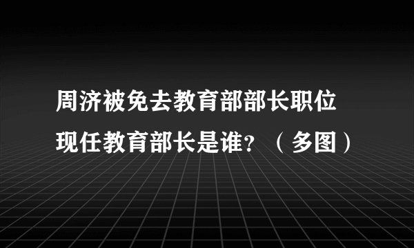 周济被免去教育部部长职位 现任教育部长是谁？（多图）