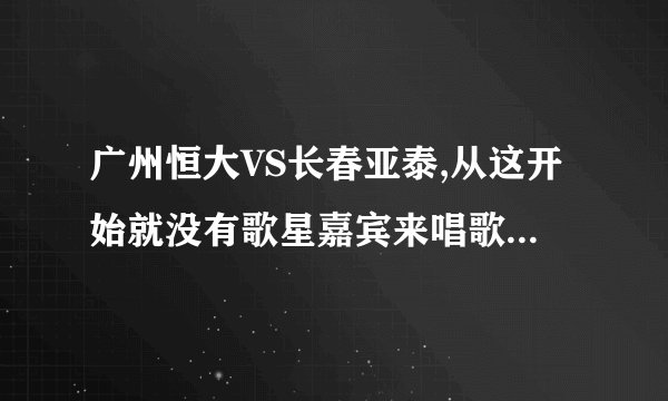 广州恒大VS长春亚泰,从这开始就没有歌星嘉宾来唱歌了,那恒大老板不是要食言了?