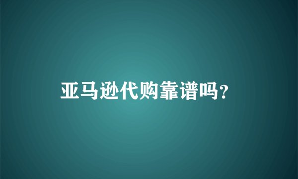 亚马逊代购靠谱吗？