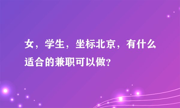 女，学生，坐标北京，有什么适合的兼职可以做？