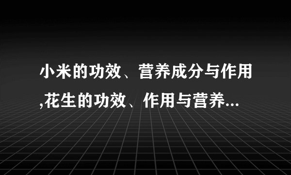 小米的功效、营养成分与作用,花生的功效、作用与营养成分,红枣的营养成分、功效与作用