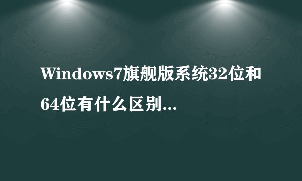 Windows7旗舰版系统32位和64位有什么区别？说详细点！windows7和XP哪个好？