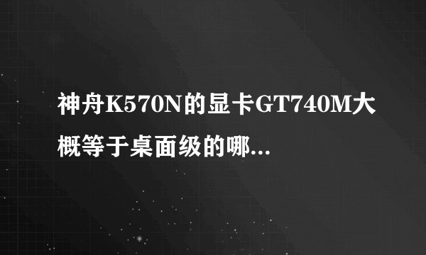 神舟K570N的显卡GT740M大概等于桌面级的哪个显卡？