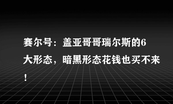 赛尔号：盖亚哥哥瑞尔斯的6大形态，暗黑形态花钱也买不来！