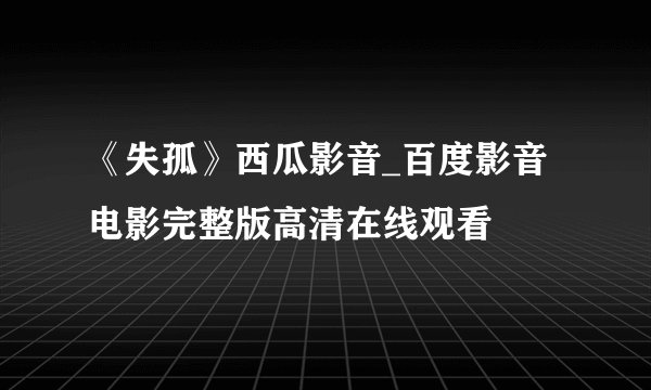 《失孤》西瓜影音_百度影音电影完整版高清在线观看
