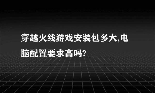 穿越火线游戏安装包多大,电脑配置要求高吗?